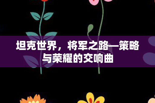 坦克世界，将军之路—策略与荣耀的交响曲