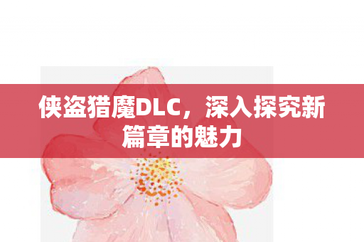 侠盗猎魔DLC,深入探究新篇章的魅力 侠盗猎魔DLC,深入探究新篇章的魅力