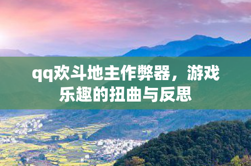 qq欢斗地主作弊器，游戏乐趣的扭曲与反思