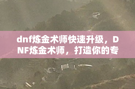 dnf炼金术师快速升级,DNF炼金术师,打造你的专属药剂大师 dnf炼金术师快速升级,DNF炼金术师,打造你的专属药剂大师