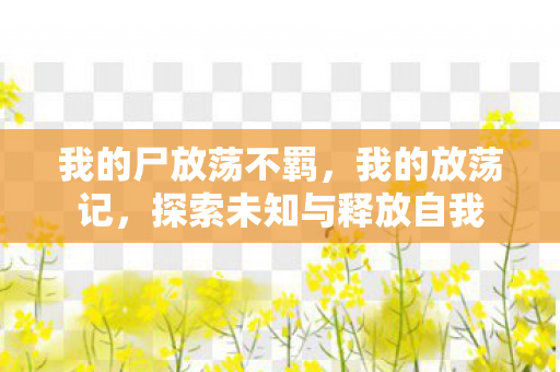 我的尸放荡不羁，我的放荡记，探索未知与释放自我