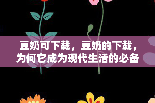 豆奶可下载,豆奶的下载,为何它成为现代生活的必备? 豆奶可下载,豆奶的下载,为何它成为现代生活的必备?