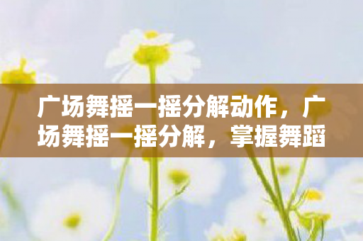 广场舞摇一摇分解动作,广场舞摇一摇分解,掌握舞蹈精髓,享受健康娱乐 广场舞摇一摇分解动作,广场舞摇一摇分解,掌握舞蹈精髓,享受健康娱乐