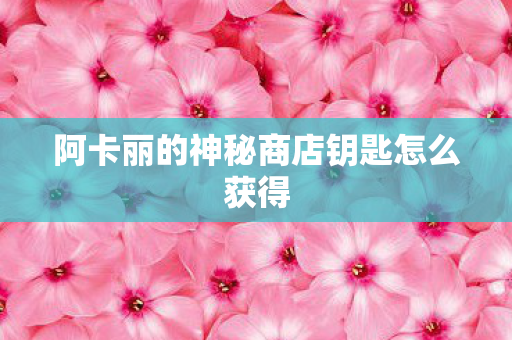 阿卡丽的神秘商店钥匙怎么获得 阿卡丽的神秘商店钥匙怎么获得