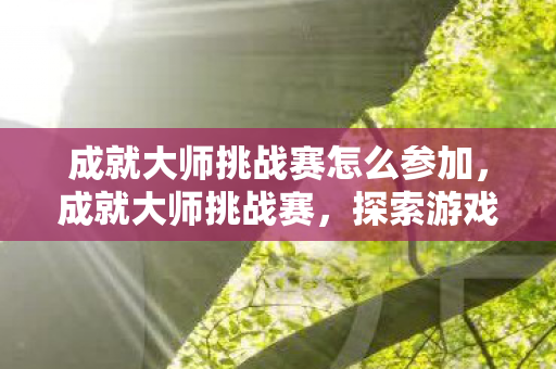 成就大师挑战赛怎么参加,成就大师挑战赛,探索游戏高手的无限可能 成就大师挑战赛怎么参加,成就大师挑战赛,探索游戏高手的无限可能