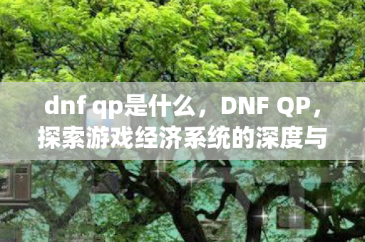 dnf qp是什么,DNF QP,探索游戏经济系统的深度与广度 dnf qp是什么,DNF QP,探索游戏经济系统的深度与广度
