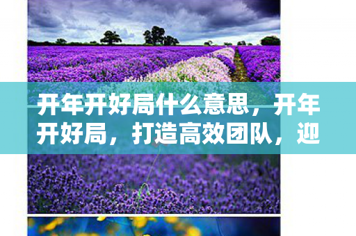 开年开好局什么意思,开年开好局,打造高效团队,迎接新挑战 开年开好局什么意思,开年开好局,打造高效团队,迎接新挑战