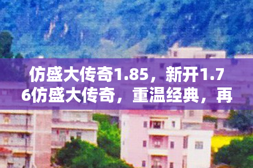 仿盛大传奇1.85，新开1.76仿盛大传奇，重温经典，再续传奇