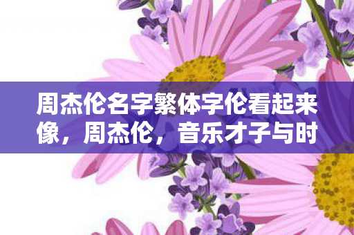 周杰伦名字繁体字伦看起来像,周杰伦,音乐才子与时尚先锋的跨界融合 周杰伦名字繁体字伦看起来像,周杰伦,音乐才子与时尚先锋的跨界融合