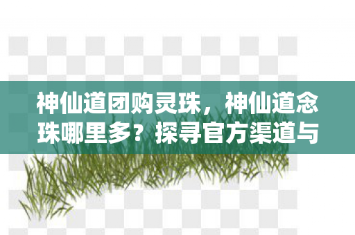 神仙道团购灵珠，神仙道念珠哪里多？探寻官方渠道与游戏攻略