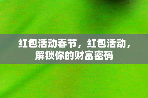 红包活动春节,红包活动,解锁你的财富密码 红包活动春节,红包活动,解锁你的财富密码