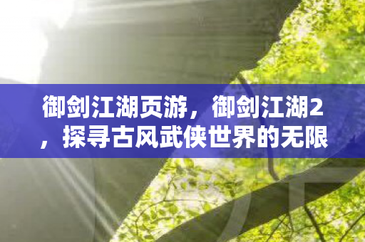 御剑江湖页游，御剑江湖2，探寻古风武侠世界的无限可能