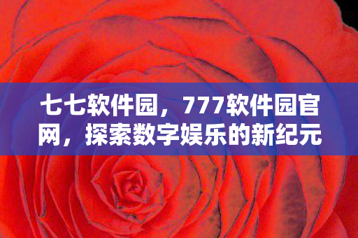 七七软件园,777软件园官网,探索数字娱乐的新纪元 七七软件园,777软件园官网,探索数字娱乐的新纪元