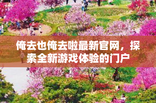 俺去也俺去啦最新官网,探索全新游戏体验的门户 俺去也俺去啦最新官网,探索全新游戏体验的门户