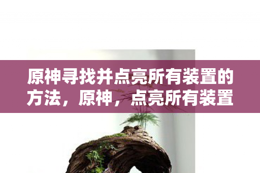 原神寻找并点亮所有装置的方法,原神,点亮所有装置,探索未知之旅 原神寻找并点亮所有装置的方法,原神,点亮所有装置,探索未知之旅