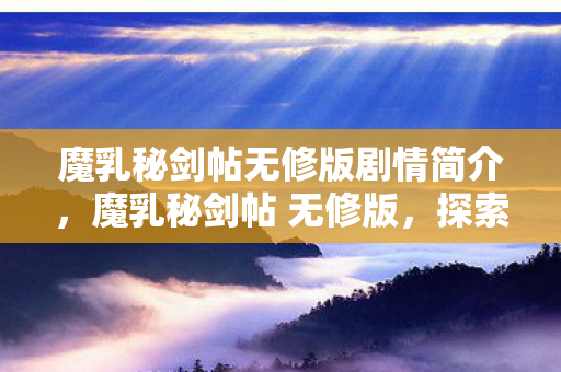 魔乳秘剑帖无修版剧情简介,魔乳秘剑帖 无修版,探索神秘世界的奇幻之旅 魔乳秘剑帖无修版剧情简介,魔乳秘剑帖 无修版,探索神秘世界的奇幻之旅