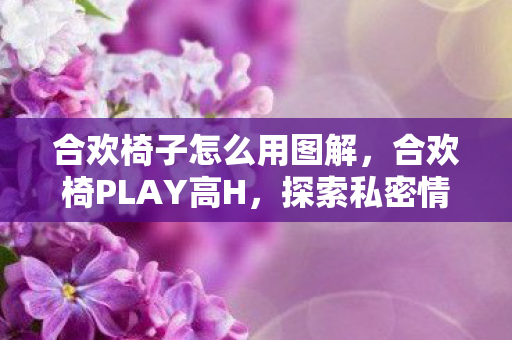 合欢椅子怎么用图解,合欢椅PLAY高H,探索私密情趣的新境界 合欢椅子怎么用图解,合欢椅PLAY高H,探索私密情趣的新境界