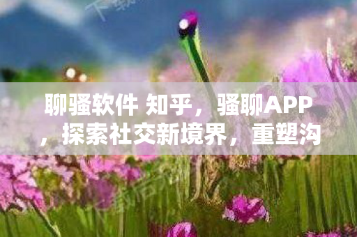 聊骚软件 知乎,骚聊APP,探索社交新境界,重塑沟通艺术 聊骚软件 知乎,骚聊APP,探索社交新境界,重塑沟通艺术