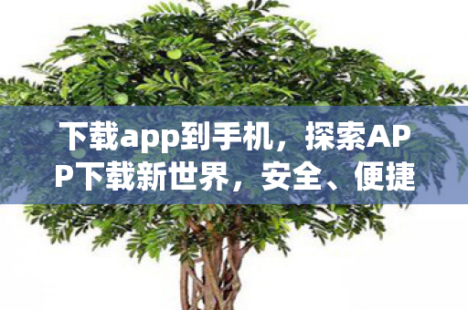 下载app到手机,探索APP下载新世界,安全、便捷与个性化体验 下载app到手机,探索APP下载新世界,安全、便捷与个性化体验
