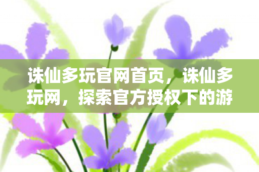 诛仙多玩官网首页,诛仙多玩网,探索官方授权下的游戏世界 诛仙多玩官网首页,诛仙多玩网,探索官方授权下的游戏世界