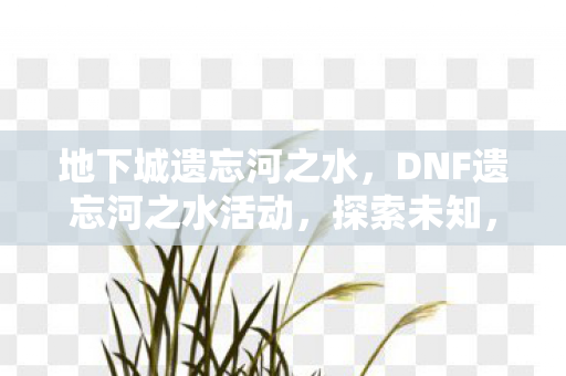 地下城遗忘河之水,DNF遗忘河之水活动,探索未知,重温经典 地下城遗忘河之水,DNF遗忘河之水活动,探索未知,重温经典