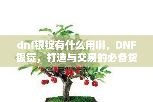 dnf银锭有什么用啊,DNF银锭,打造与交易的必备货币 dnf银锭有什么用啊,DNF银锭,打造与交易的必备货币