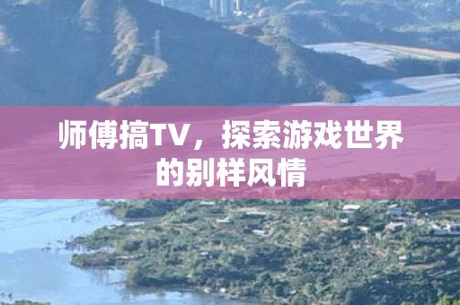 师傅搞TV,探索游戏世界的别样风情 师傅搞TV,探索游戏世界的别样风情