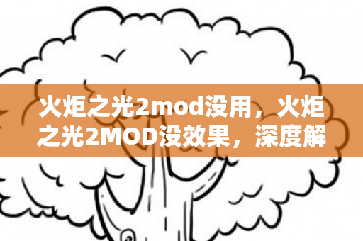 火炬之光2mod没用,火炬之光2MOD没效果,深度解析与解决方案 火炬之光2mod没用,火炬之光2MOD没效果,深度解析与解决方案
