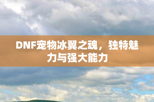 DNF宠物冰翼之魂,独特魅力与强大能力 DNF宠物冰翼之魂,独特魅力与强大能力