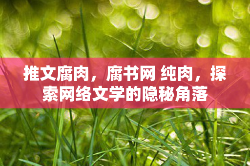 推文腐肉,腐书网 纯肉,探索网络文学的隐秘角落 推文腐肉,腐书网 纯肉,探索网络文学的隐秘角落