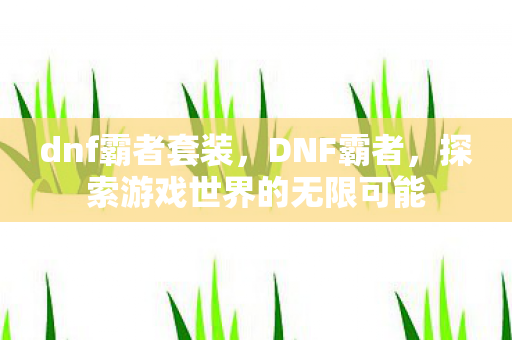 dnf霸者套装，DNF霸者，探索游戏世界的无限可能