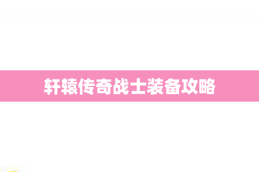 轩辕传奇战士装备攻略 轩辕传奇战士装备攻略