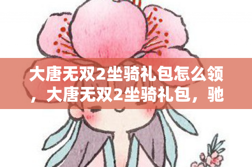 大唐无双2坐骑礼包怎么领,大唐无双2坐骑礼包,驰骋江湖的必备神器 大唐无双2坐骑礼包怎么领,大唐无双2坐骑礼包,驰骋江湖的必备神器