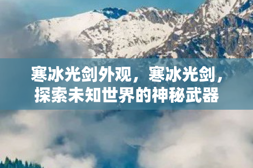 寒冰光剑外观,寒冰光剑,探索未知世界的神秘武器 寒冰光剑外观,寒冰光剑,探索未知世界的神秘武器