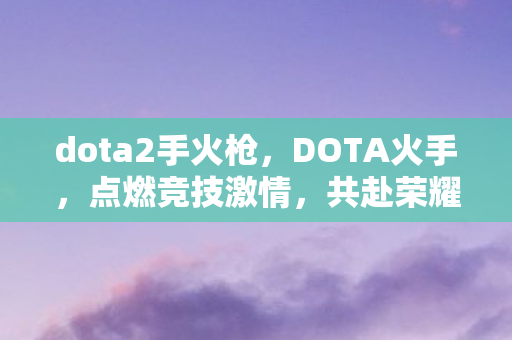 dota2手火枪,DOTA火手,点燃竞技激情,共赴荣耀战场 dota2手火枪,DOTA火手,点燃竞技激情,共赴荣耀战场