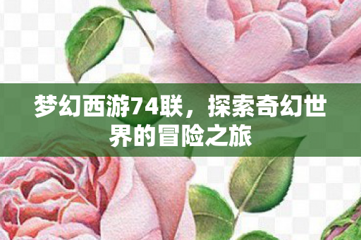 梦幻西游74联,探索奇幻世界的冒险之旅 梦幻西游74联,探索奇幻世界的冒险之旅