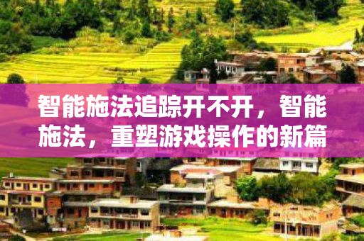 智能施法追踪开不开,智能施法,重塑游戏操作的新篇章 智能施法追踪开不开,智能施法,重塑游戏操作的新篇章