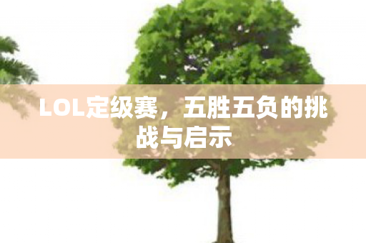 LOL定级赛,五胜五负的挑战与启示 LOL定级赛,五胜五负的挑战与启示