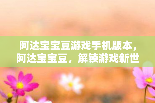 阿达宝宝豆游戏手机版本,阿达宝宝豆,解锁游戏新世界的钥匙 阿达宝宝豆游戏手机版本,阿达宝宝豆,解锁游戏新世界的钥匙