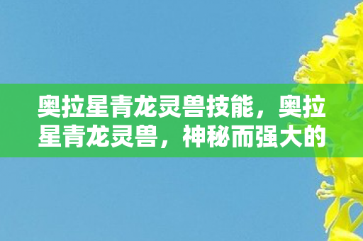 奥拉星青龙灵兽技能,奥拉星青龙灵兽,神秘而强大的守护者 奥拉星青龙灵兽技能,奥拉星青龙灵兽,神秘而强大的守护者