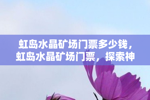 虹岛水晶矿场门票多少钱，虹岛水晶矿场门票，探索神秘矿场的奇妙之旅