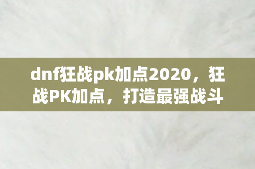 dnf狂战pk加点2020，狂战PK加点，打造最强战斗力的关键