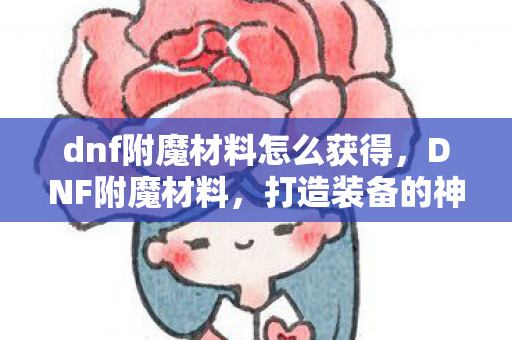 dnf附魔材料怎么获得,DNF附魔材料,打造装备的神器 dnf附魔材料怎么获得,DNF附魔材料,打造装备的神器