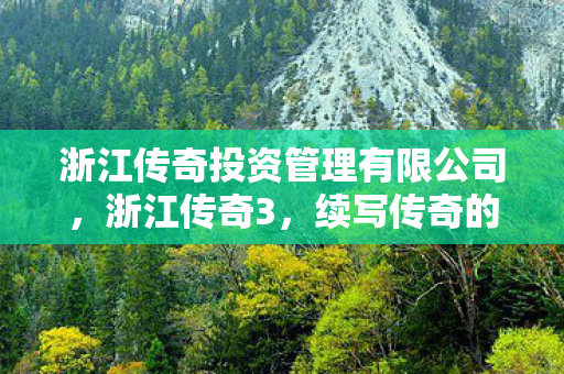 浙江传奇投资管理有限公司,浙江传奇3,续写传奇的辉煌篇章 浙江传奇投资管理有限公司,浙江传奇3,续写传奇的辉煌篇章