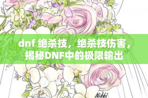 dnf 绝杀技,绝杀技伤害,揭秘DNF中的极限输出 dnf 绝杀技,绝杀技伤害,揭秘DNF中的极限输出
