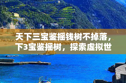 天下三宝鉴摇钱树不掉落,下3宝鉴摇树,探索虚拟世界的奇妙之旅 天下三宝鉴摇钱树不掉落,下3宝鉴摇树,探索虚拟世界的奇妙之旅