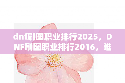 dnf刷图职业排行2025,DNF刷图职业排行2016,谁才是当年的刷图之王? dnf刷图职业排行2025,DNF刷图职业排行2016,谁才是当年的刷图之王?