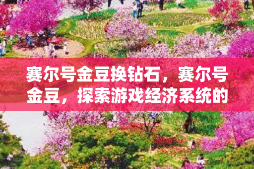 赛尔号金豆换钻石,赛尔号金豆,探索游戏经济系统的奥秘 赛尔号金豆换钻石,赛尔号金豆,探索游戏经济系统的奥秘