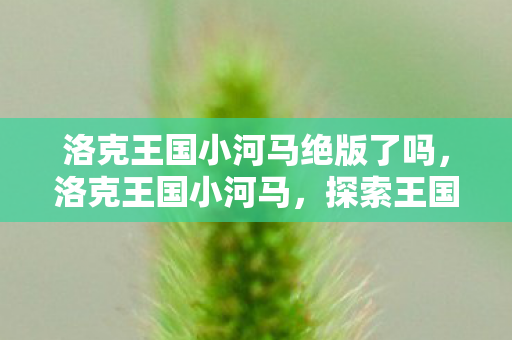 洛克王国小河马绝版了吗,洛克王国小河马,探索王国中的奇妙冒险 洛克王国小河马绝版了吗,洛克王国小河马,探索王国中的奇妙冒险
