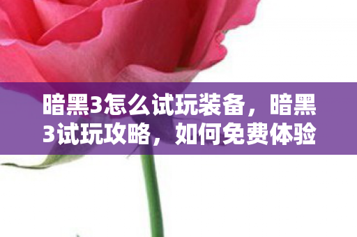 暗黑3怎么试玩装备,暗黑3试玩攻略,如何免费体验游戏魅力 暗黑3怎么试玩装备,暗黑3试玩攻略,如何免费体验游戏魅力